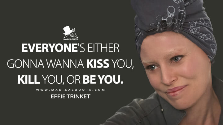 Everyone's either gonna wanna kiss you, kill you, or be you. - Effie Trinket (The Hunger Games: Mockingjay - Part 1 Quotes)