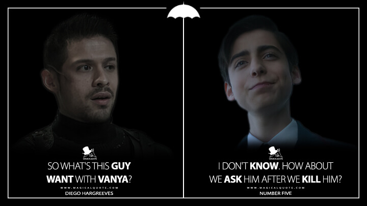 Diego Hargreeves: So what's this guy want with Vanya? Number Five: I don't know. How about we ask him after we kill him? (The Umbrella Academy Netflix Quotes)