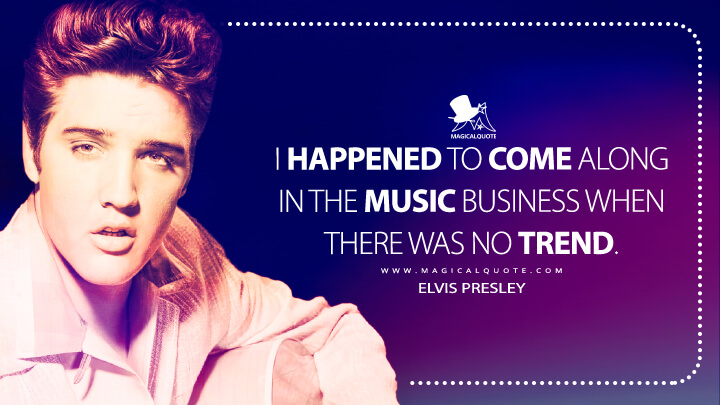 I happened to come along in the music business when there was no trend. - Elvis Presley Quotes