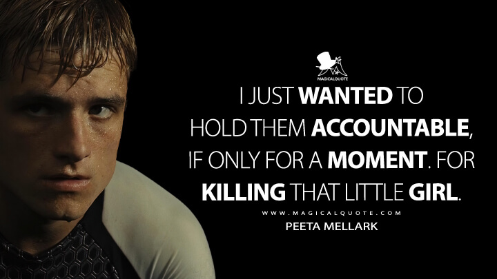 I just wanted to hold them accountable, if only for a moment. For killing that little girl. - Peeta Mellark (The Hunger Games: Catching Fire Quotes)