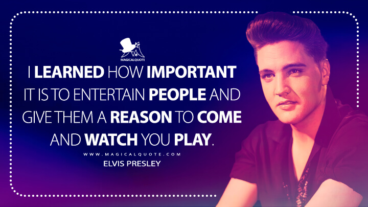 I learned how important it is to entertain people and give them a reason to come and watch you play. - Elvis Presley Quotes