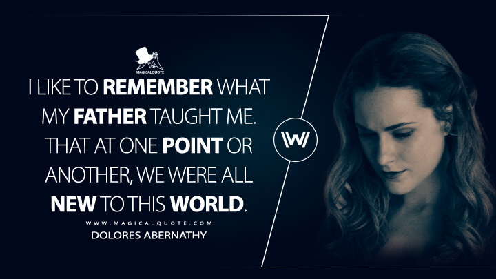 I like to remember what my father taught me. That at one point or another, we were all new to this world. -Dolores Abernathy (Westworld HBO Quotes)