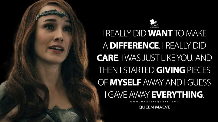 I really did want to make a difference. I really did care. I was just like you. And then I started giving pieces of myself away and I guess I gave away everything. - Queen Maeve (The Boys Amazon Quotes)