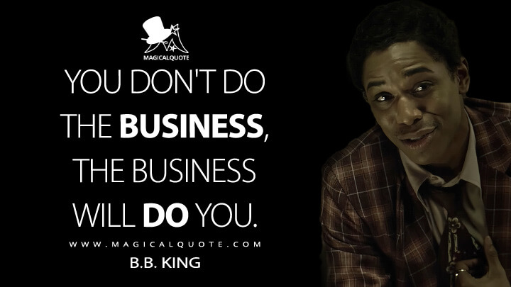 You don't do the business, the business will do you. - B.B. King (Elvis Movie 2022 Quotes)