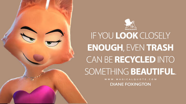 If you look closely enough, even trash can be recycled into something beautiful. - Diane Foxington (The Bad Guys Quotes)