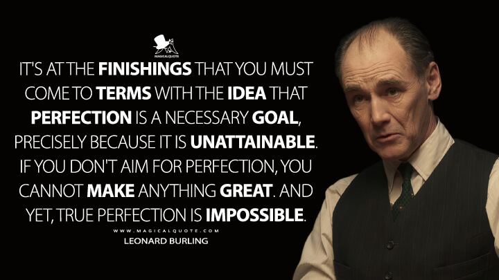 It's at the finishings that you must come to terms with the idea that perfection is a necessary goal, precisely because it is unattainable. If you don't aim for perfection, you cannot make anything great. And yet, true perfection is impossible. - Leonard Burling (The Outfit Movie 2022 Quotes)
