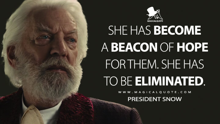 She has become a beacon of hope for them. She has to be eliminated. - President Snow (The Hunger Games: Catching Fire Quotes)