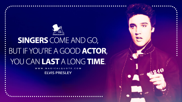 Singers come and go, but if you're a good actor, you can last a long time. - Elvis Presley Quotes