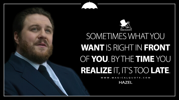Sometimes what you want is right in front of you. By the time you realize it, it's too late. - Hazel (The Umbrella Academy Netflix Quotes)