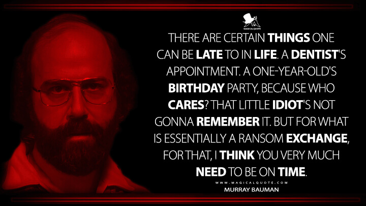 There are certain things one can be late to in life. A dentist's appointment. A one-year-old's birthday party, because who cares? That little idiot's not gonna remember it. But for what is essentially a ransom exchange, for that, I think you very much need to be on time. - Murray Bauman (Stranger Things Netflix Quotes)