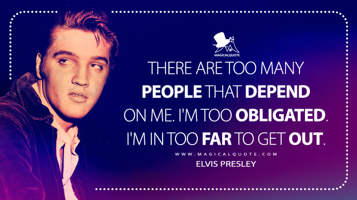 There are too many people that depend on me. I'm too obligated. I'm in too far to get out. - Elvis Presley Quotes