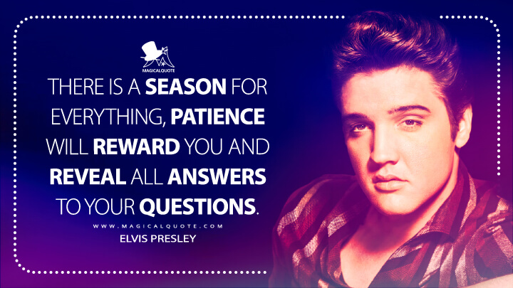 There is a season for everything, patience will reward you and reveal all answers to your questions. - Elvis Presley Quotes