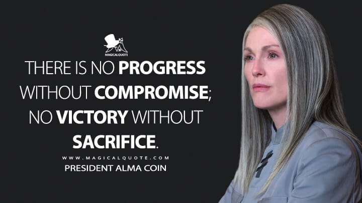 There is no progress without compromise; no victory without sacrifice. - President Alma Coin (The Hunger Games: Mockingjay - Part 1 Quotes)