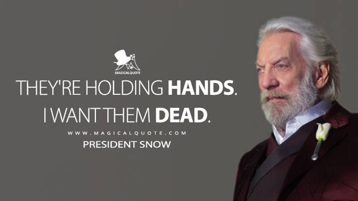 They're holding hands. I want them dead. - President Snow (The Hunger Games: Catching Fire Quotes)