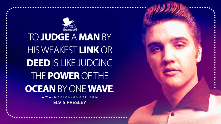To judge a man by his weakest link or deed is like judging the power of the ocean by one wave. - Elvis Presley Quotes