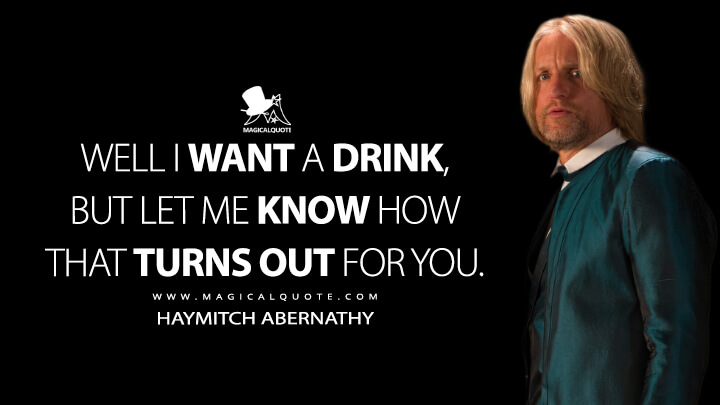 Well I want a drink, but let me know how that turns out for you. - Haymitch Abernathy (The Hunger Games: Catching Fire Quotes)