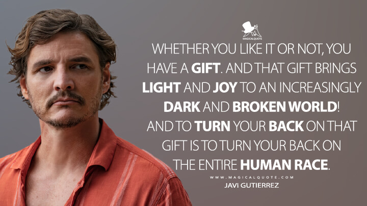 Whether you like it or not, you have a gift. And that gift brings light and joy to an increasingly dark and broken world! And to turn your back on that gift is to turn your back on the entire human race. - Javi Gutierrez (The Unbearable Weight of Massive Talent Quotes)