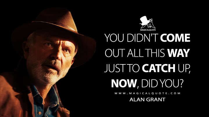 You didn't come out all this way just to catch up, now, did you? - Alan Grant (Jurassic World 3 Quotes)