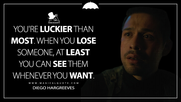 You're luckier than most. When you lose someone, at least you can see them whenever you want. - Diego Hargreeves (The Umbrella Academy Netflix Quotes)