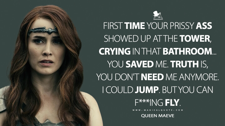 First time your prissy ass showed up at the Tower, crying in that bathroom... You saved me. Truth is, you don't need me anymore. I could jump. But you can f***ing fly. - Queen Maeve (The Boys Quotes)