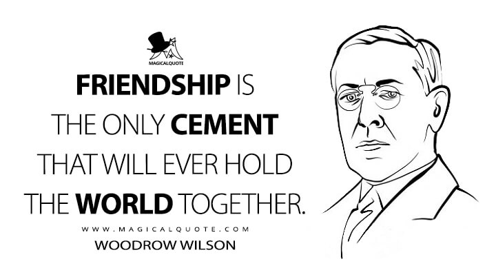 Friendship is the only cement that will ever hold the world together. - Woodrow Wilson Quotes
