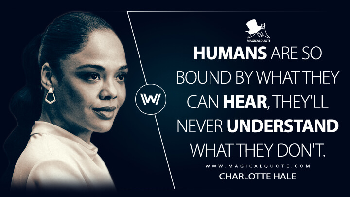 Humans are so bound by what they can hear, they'll never understand what they don't. - Charlotte Hale (Westworld HBO Quotes)