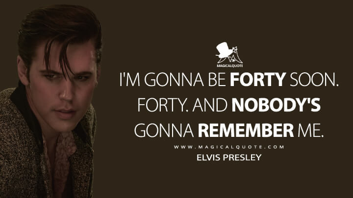 I'm gonna be forty soon. Forty. And nobody's gonna remember me. - Elvis Presley (Elvis Movie 2022 Quotes)