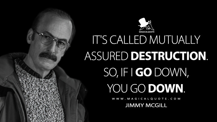 It's called mutually assured destruction. So, if I go down, you go down. - Jimmy McGill (Better Call Saul Quotes)
