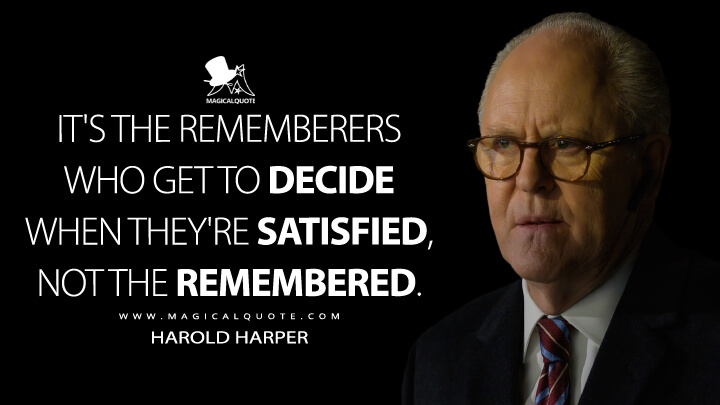 It's the rememberers who get to decide when they're satisfied, not the remembered. - Harold Harper (The Old Man FX Quotes)