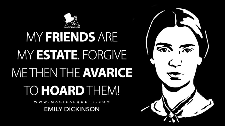 My friends are my estate. Forgive me then the avarice to hoard them! - Emily Dickinson Quotes