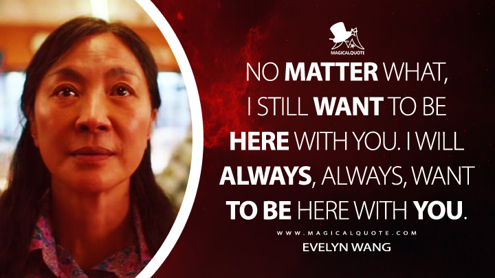 No matter what, I still want to be here with you. I will always, always, want to be here with you. - Evelyn Wang (Everything Everywhere All at Once Quotes)