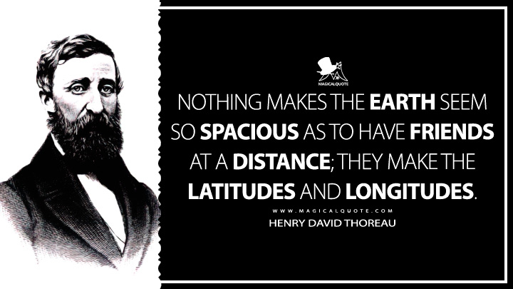 Nothing makes the earth seem so spacious as to have friends at a distance; they make the latitudes and longitudes. - Henry David Thoreau Quotes