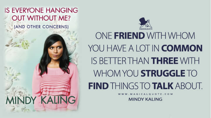 One friend with whom you have a lot in common is better than three with whom you struggle to find things to talk about. - Mindy Kaling (Is Everyone Hanging Out Without Me? Quotes)
