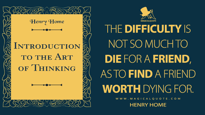 The difficulty is not so much to die for a friend, as to find a friend worth dying for. - Henry Home (Introduction to the Art of Thinking Quotes)