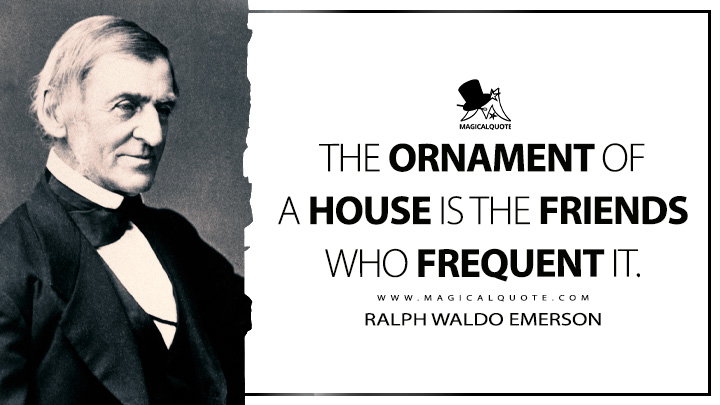 The ornament of a house is the friends who frequent it. - Ralph Waldo Emerson (Society and Solitude Quotes)