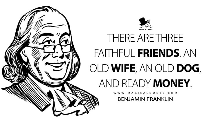 There are three faithful friends, an old wife, an old dog, and ready money. - Benjamin Franklin (Poor Richard Quotes)