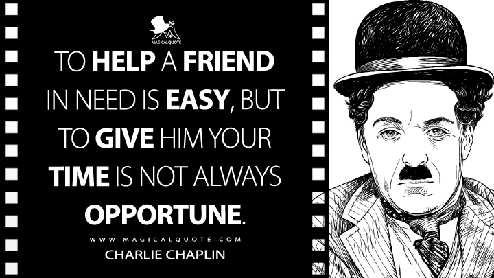 To help a friend in need is easy, but to give him your time is not always opportune. - Charlie Chaplin (My Autobiograpy Quotes)