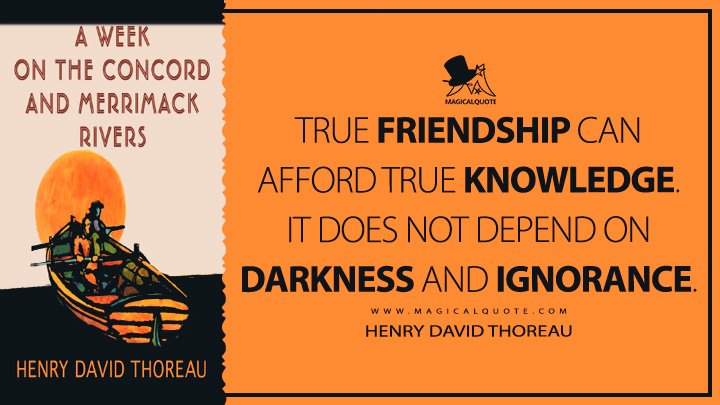 True friendship can afford true knowledge. It does not depend on darkness and ignorance. - Henry David Thoreau (A Week on the Concord and Merrimack Rivers Quotes)