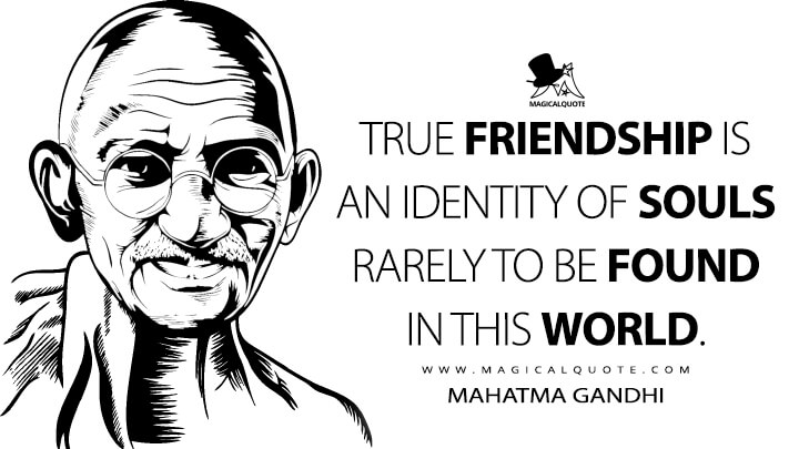 True friendship is an identity of souls rarely to be found in this world. - Mahatma Gandhi (An Autobiography: The Story of My Experiments With Truth Quotes)