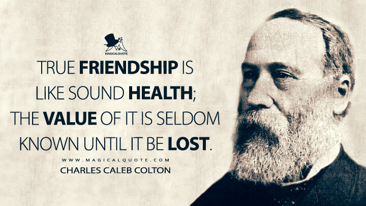 True friendship is like sound health; the value of it is seldom known until it be lost. - Charles Caleb Colton (Lacon, Or, Many Things in Few Words: Addressed to Those who Think Quotes)