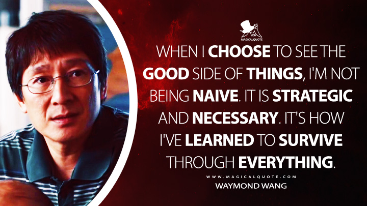 When I choose to see the good side of things, I'm not being naive. It is strategic and necessary. It's how I've learned to survive through everything. - Waymond Wang (Everything Everywhere All at Once Quotes)