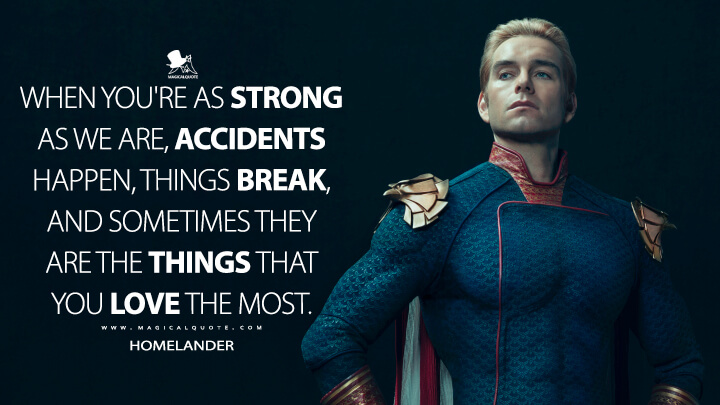 When you're as strong as we are, accidents happen, things break, and sometimes they are the things that you love the most. - Homelander (The Boys Quotes)