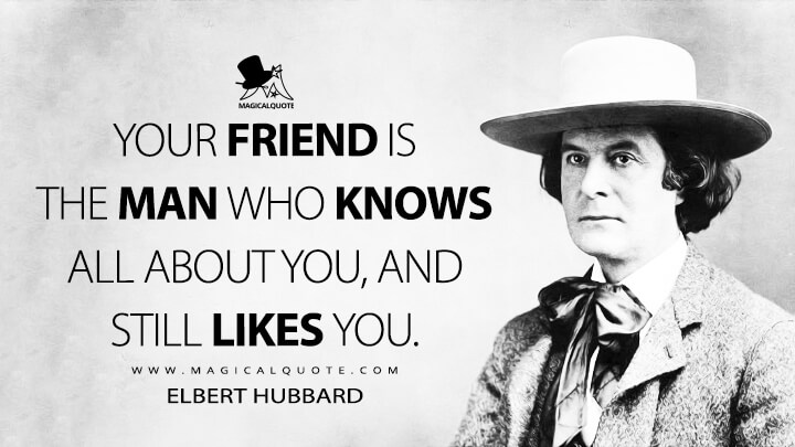 Your friend is the man who knows all about you, and still likes you. - Elbert Hubbard (The Note Book of Elbert Hubbard Quotes)