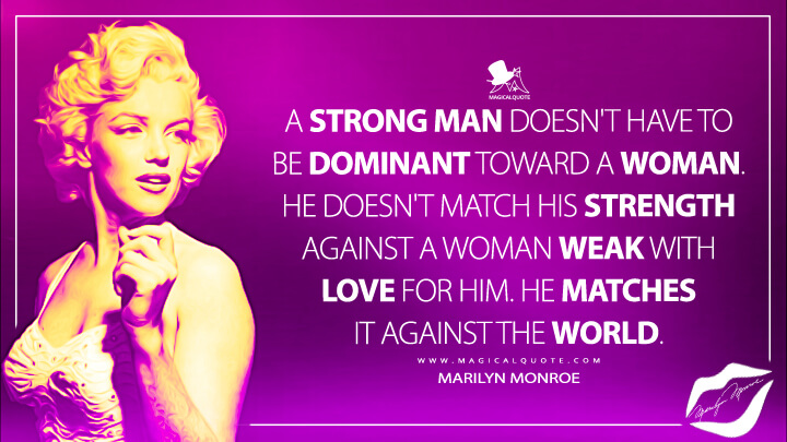 A strong man doesn't have to be dominant toward a woman. He doesn't match his strength against a woman weak with love for him. He matches it against the world. - Marilyn Monroe Quotes