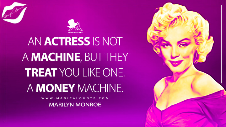 An actress is not a machine, but they treat you like one. A money machine. - Marilyn Monroe Quotes