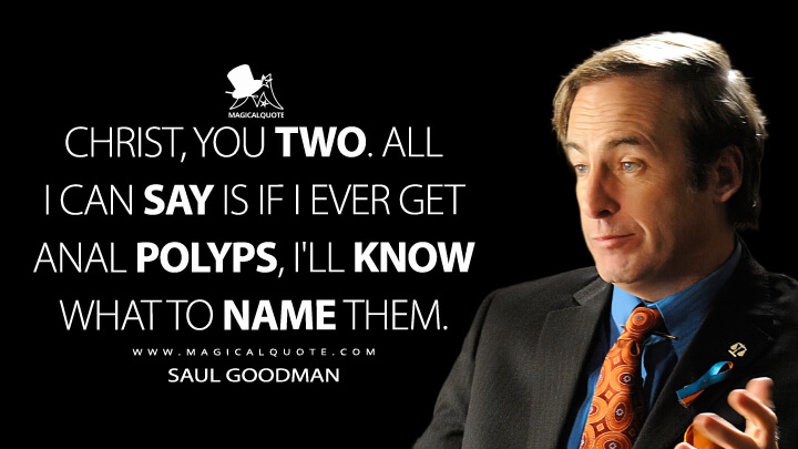Christ, you two. All I can say is if I ever get anal polyps, I'll know what to name them. - Saul Goodman (Breaking Bad Quotes)