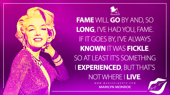 Fame will go by and, so long, I've had you, fame. If it goes by, I've always known it was fickle. So at least it's something I experienced, but that's not where I live. - Marilyn Monroe Quotes