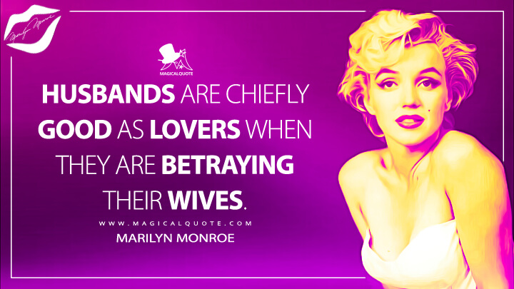 Husbands are chiefly good as lovers when they are betraying their wives. - Marilyn Monroe Quotes