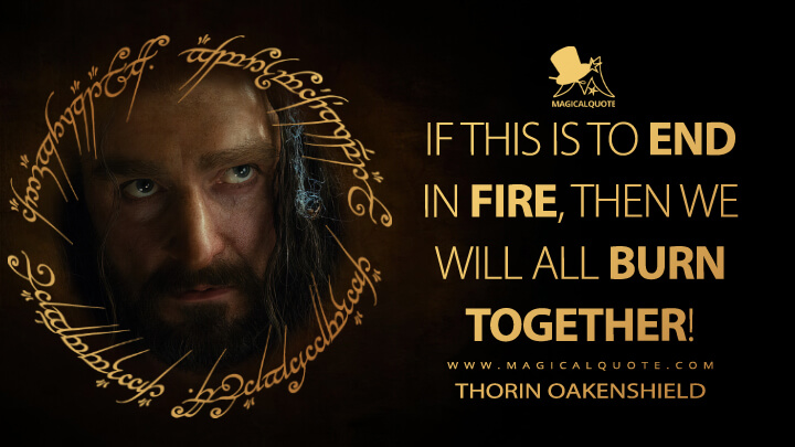 If this is to end in fire, then we will all burn together! - Thorin Oakenshield (The Hobbit: The Desolation of Smaug Quotes)