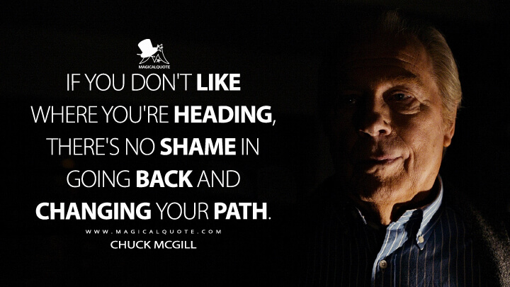 If you don't like where you're heading, there's no shame in going back and changing your path. - Chuck McGill (Better Call Saul Quotes)